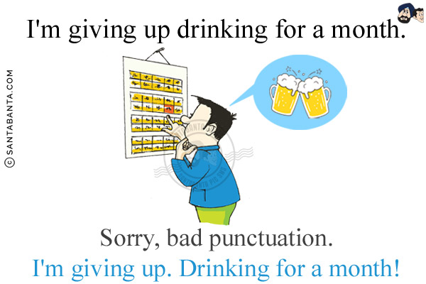 I'm giving up drinking for a month.<br/>
Sorry, bad punctuation.<br/>
I'm giving up. Drinking for a month!