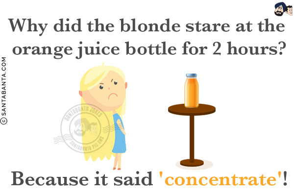 Why did the blonde stare at the orange juice bottle for 2 hours?<br/>
Because it said 'concentrate'!