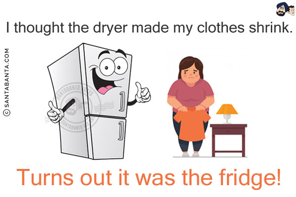 I thought the dryer made my clothes shrink.<br/>
Turns out it was the fridge!