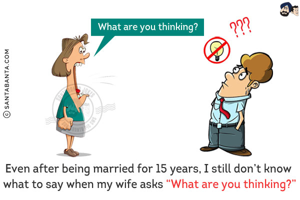 Even after being married for 15 years, I still don't know what to say when my wife asks `What are you thinking?`