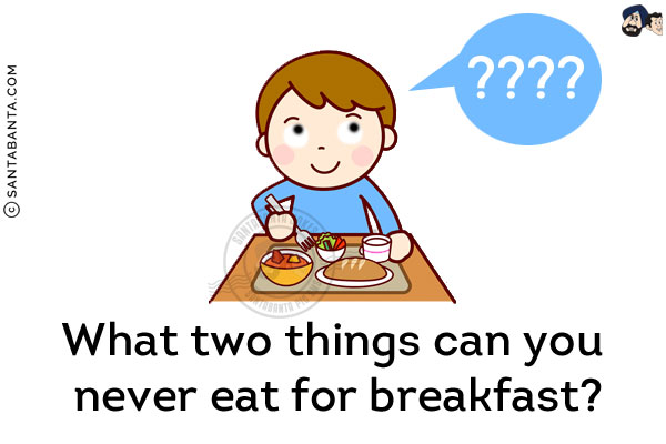 What two things can you never eat for breakfast?