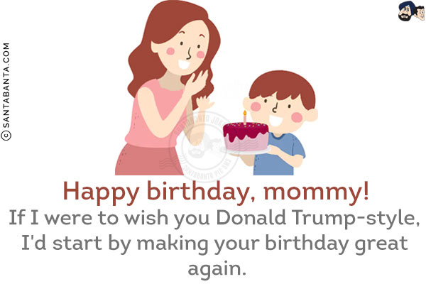 Happy birthday, mommy! If I were to wish you Donald Trump-style, I'd start by making your birthday great again.