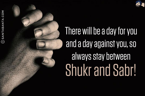 There will be a day for you and a day against you, so always stay between Shukr and Sabr!