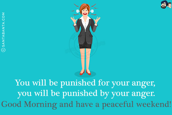 You will be punished for your anger, you will be punished by your anger.<br/>
Good Morning and have a peaceful weekend!