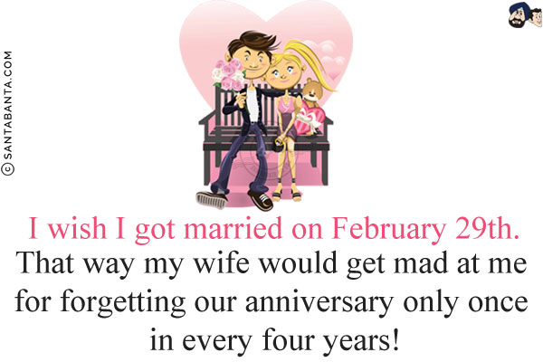 I wish I got married on February 29th.<br/>
That way my wife would get mad at me for forgetting our anniversary only once in every four years!