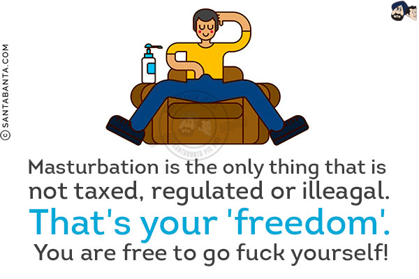 Masturbation is the only thing that is not taxed, regulated or illegal. That's your 'freedom'. You are free to go fuck yourself!
