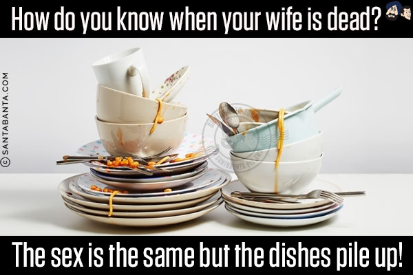 How do you know when your wife is dead?<br/>
The sex is the same but the dishes pile up!