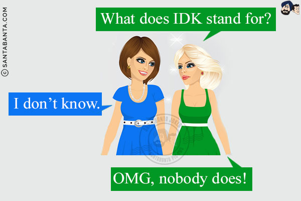 Blonde: What does IDK stand for?<br/>
Brunette: I don't know.<br/>
Blonde: OMG, nobody does!