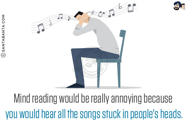 Mind reading would be really annoying because you would hear all the songs stuck in people's heads.