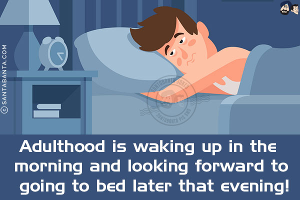 Adulthood is waking up in the morning and looking forward to going to bed later that evening!