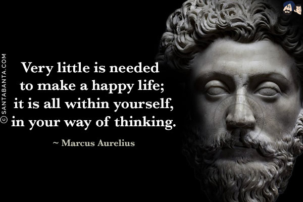 Very little is needed to make a happy life; it is all within yourself, in your way of thinking.