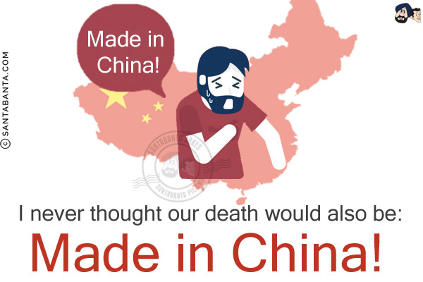 I never thought our death would also be:<br/>
Made in China!