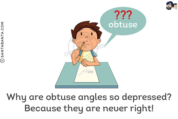 Why are obtuse angles so depressed?<br/>
Because they are never right!