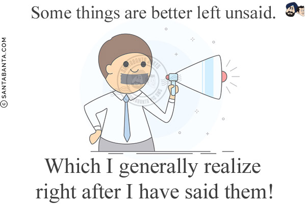 Some things are better left unsaid.<br/>
Which I generally realize right after I have said them!