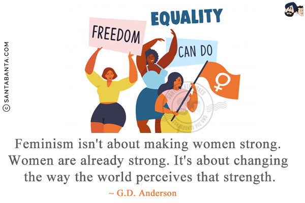 Feminism isn't about making women strong. Women are already strong. It's about changing the way the world perceives that strength.