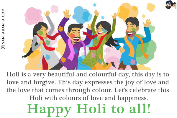 Holi is a very beautiful and colourful day, this day is to love and forgive.<br/>
This day expresses the joy of love and the love that comes through colour.<br/>
Let's celebrate this Holi with colours of love and happiness.<br/>
Happy Holi to all!