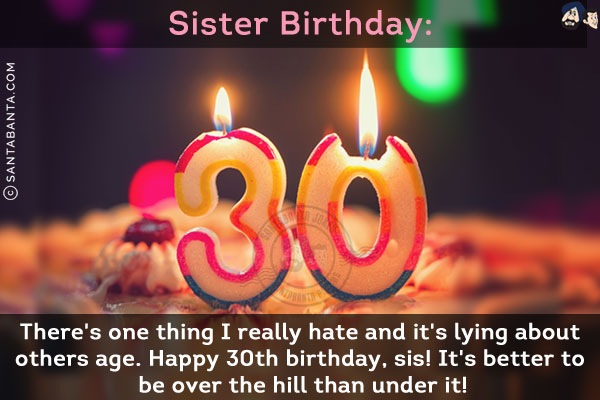 There's one thing I really hate and it's lying about others age.<br/>
Happy 30th birthday, sis! It's better to be over the hill than under it!