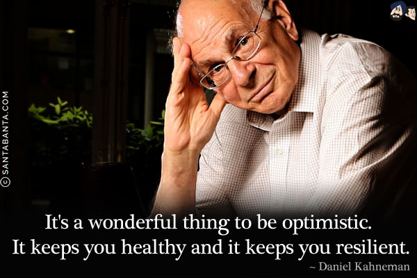 It's a wonderful thing to be optimistic. It keeps you healthy and it keeps you resilient.