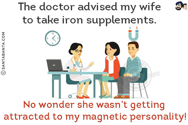 The doctor advised my wife to take iron supplements.<br/>
No wonder she wasn't getting attracted to my magnetic personality!