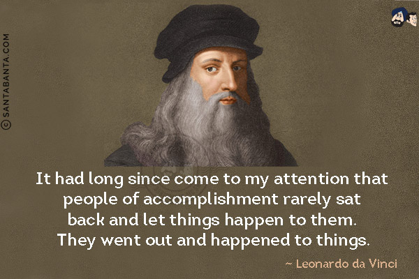 It had long since come to my attention that people of accomplishment rarely sat back and let things happen to them. They went out and happened to things.