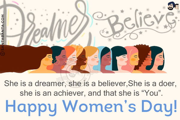 She is a dreamer, she is a believer, she is a doer, she is an achiever, and that she is `You`.<br/>
Happy Women's Day!