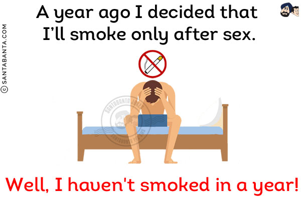 A year ago I decided that I'll smoke only after sex.<br/>
Well, I haven't smoked in a year!