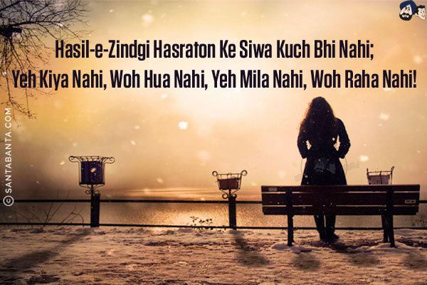 Hasil-e-Zindgi Hasraton Ke Siwa Kuch Bhi Nahi;<br/>
Yeh Kiya Nahi, Woh Hua Nahi, Yeh Mila Nahi, Woh Raha Nahi!