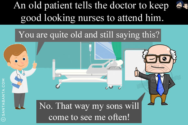 An old patient tells the doctor to keep good looking nurses to attend him.<br/>
Doctor: You are quite old and still saying this?<br/>
Old Patient: No. That way my sons will come to see me often!