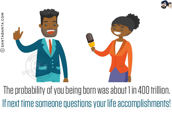 The probability of you being born was about 1 in 400 trillion.<br/>
If next time someone questions your life accomplishments!