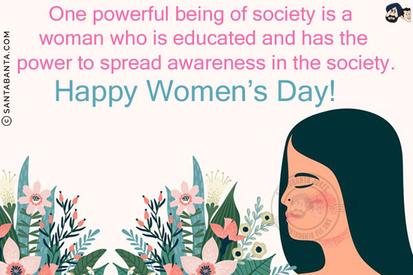 One powerful being of society is a woman who is educated and has the power to spread awareness in the society.<br/>
Happy Women's Day!