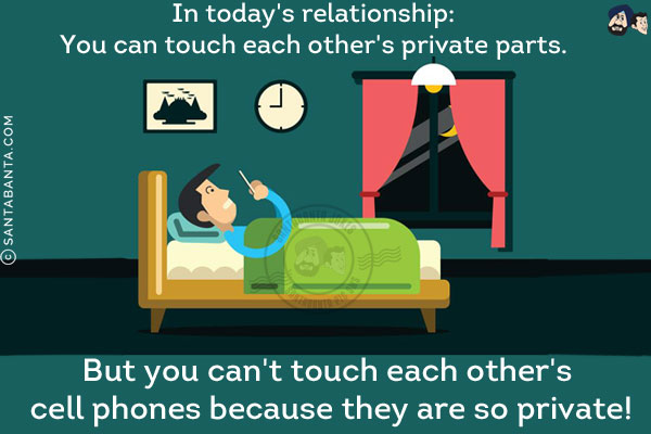 In today's relationship:<br/>
You can touch each other's private parts.<br/>
But you can't touch each other's cell phones because they are so private!