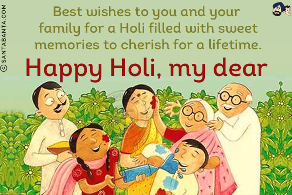 Best wishes to you and your family for a Holi filled with sweet memories to cherish for a lifetime. Happy Holi my dear!