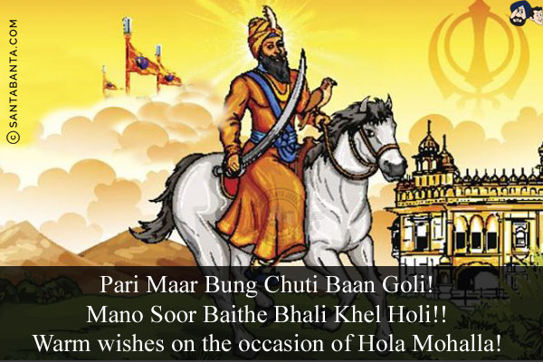 Pari Maar Bung Chuti Baan Goli!<br/>
Mano Soor Baithe Bhali Khel Holi!!<br/>
Warm wishes on the occasion of Hola Mohalla!