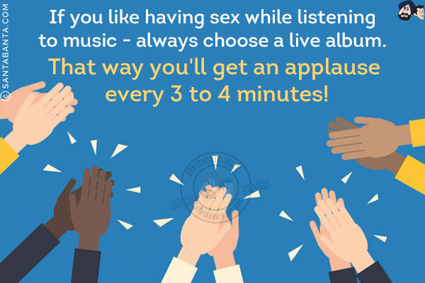 If you like having sex while listening to music - always choose a live album. That way you'll get an applause every 3 to 4 minutes!