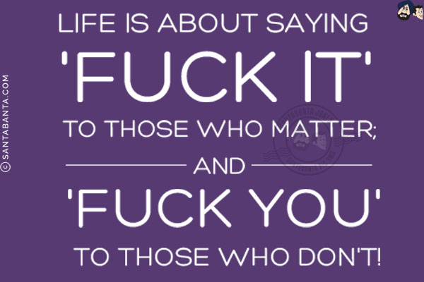 Life is about saying 'fuck it' to those who matter;<br/>
And 'fuck you' to those who don't!