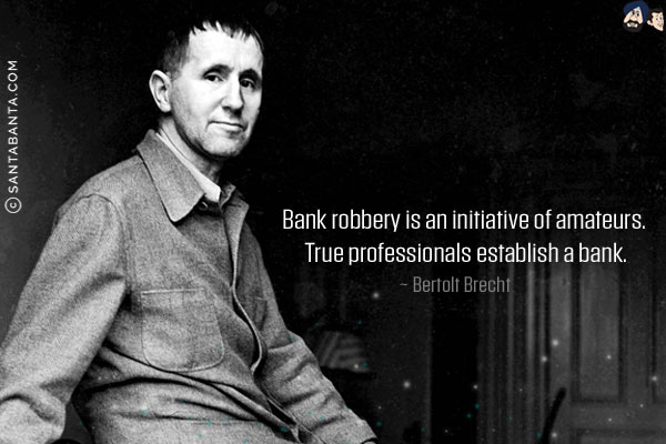 Bank robbery is an initiative of amateurs. True professionals establish a bank.