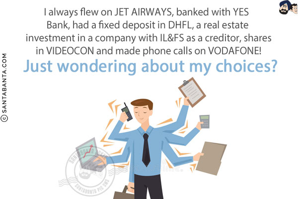 I always flew on JET AIRWAYS, banked with YES Bank, had a fixed deposit in DHFL, a real estate investment in a company with IL&FS as a creditor, shares in VIDEOCON and made phone calls on VODAFONE!<br/>
Just wondering about my choices?