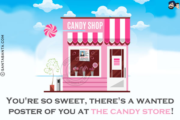 You're so sweet, there's a wanted poster of you at the candy store!