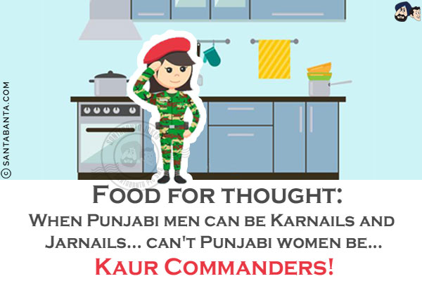 Food for thought:<br/>
When Punjabi men can be Karnails and Jarnails... can't Punjabi women be...<br/><br/>

Kaur Commanders!