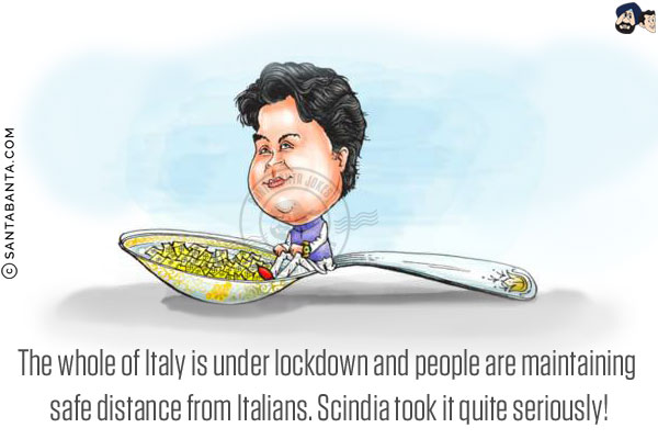 The whole of Italy is under lockdown and people are maintaining safe distance from Italians.<br/>
Scindia took it quite seriously!