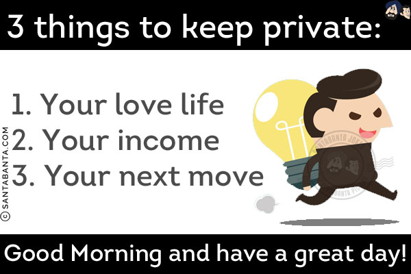 3 things to keep private:<br/>
1. Your love life
2. Your income<br/>
3. Your next move<br/>
Good Morning and have a great day!