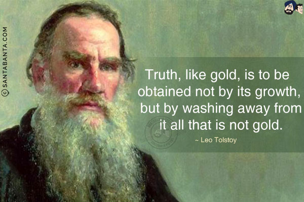 Truth, like gold, is to be obtained not by its growth, but by washing away from it all that is not gold.