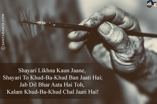 Shayari Likhna Kaun Jaane, Shayari To Khud-Ba-Khud Ban Jaati Hai;<br/>
Jab Dil Bhar Aata Hai Toh, Kalam Khud-Ba-Khud Chal Jaati Hai!