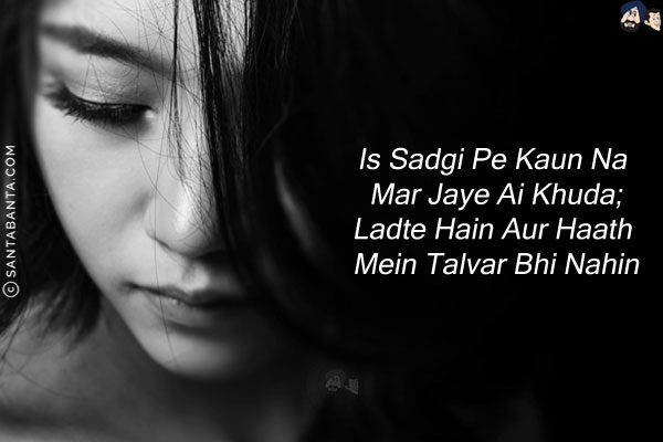 Is Sadgi Pe Kaun Na Mar Jaye Ai Khuda;<br/>
Ladte Hain Aur Haath Mein Talvar Bhi Nahin!