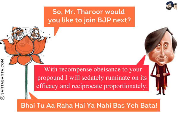 BJP: So, Mr. Tharoor would you like to join BJP next?<br/>
Tharoor: With recompense obeisance to your propound I will sedately ruminate on its efficacy and reciprocate proportionately.<br/>
BJP: Bhai Tu Aa Raha Hai Ya Nahi Bas Yeh Bata!