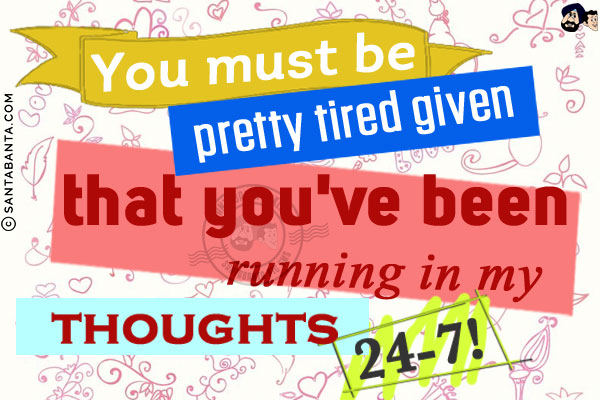 You must be pretty tired given that you've been running in my thoughts 24-7!