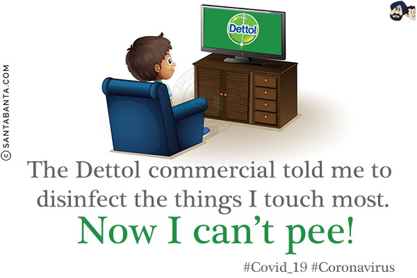 The Dettol commercial told me to disinfect the things I touch most.<br/>
Now I can't pee!<br/>
#Covid_19 #Coronavirus