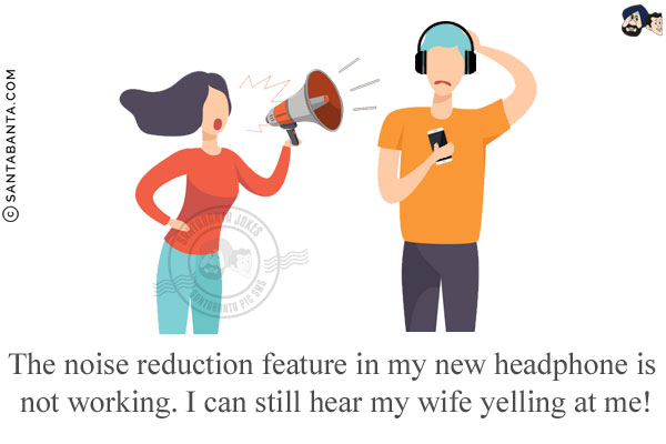 The noise reduction feature in my new headphone is not working.<br/>
I can still hear my wife yelling at me!