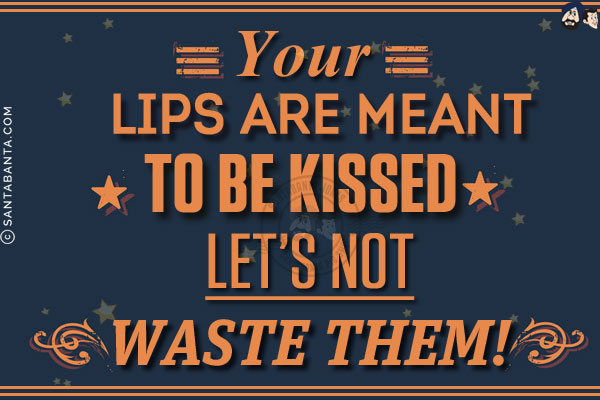 Your lips are meant to be kissed. Let's not waste them!