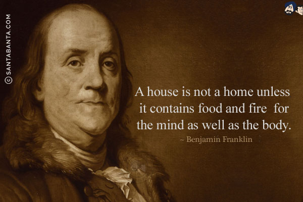 A house is not a home unless it contains food and fire for the mind as well as the body.